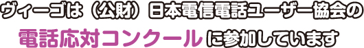 viggoは（公財）日本電信電話ユーザー協会の電話応対コンクールに参加しています